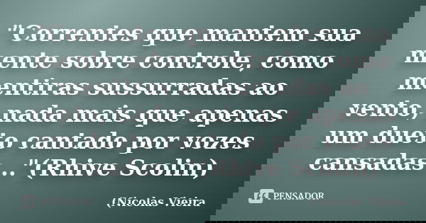 "Correntes que mantem sua mente sobre controle, como mentiras sussurradas ao vento, nada mais que apenas um dueto cantado por vozes cansadas..."(Rhive... Frase de Nicolas Vieira.