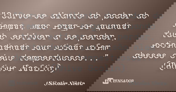 "Curve-se diante do poder do tempo, mas erga-se quando tudo estiver a se perder, estendendo sua visão alem desses céus tempestuosos..." (Rhive Scolin)... Frase de Nicolas Vieira.