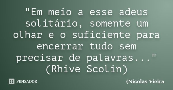 "Em meio a esse adeus solitário, somente um olhar e o suficiente para encerrar tudo sem precisar de palavras..." (Rhive Scolin)... Frase de Nicolas Vieira.