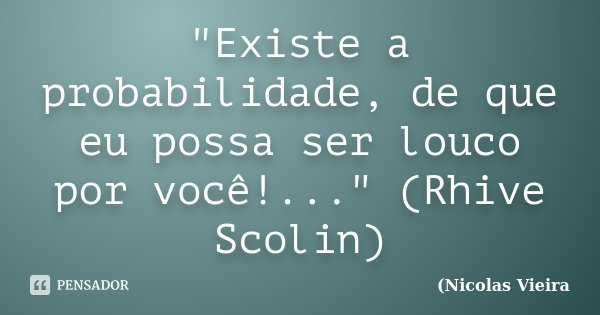 "Existe a probabilidade, de que eu possa ser louco por você!..." (Rhive Scolin)... Frase de Nicolas Vieira.