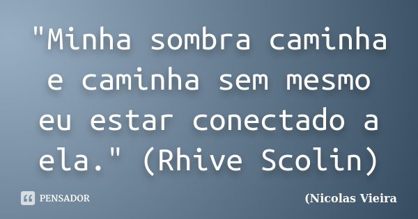 "Minha sombra caminha e caminha sem mesmo eu estar conectado a ela." (Rhive Scolin)... Frase de Nicolas Vieira.