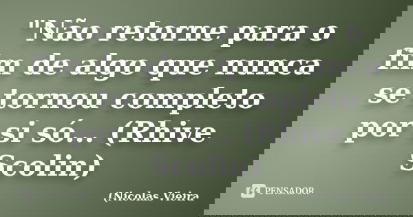"Não retorne para o fim de algo que nunca se tornou completo por si só... (Rhive Scolin)... Frase de Nicolas Vieira.