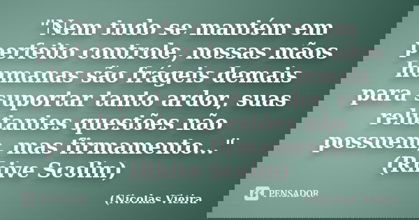 "Nem tudo se mantém em perfeito controle, nossas mãos humanas são frágeis demais para suportar tanto ardor, suas relutantes questões não possuem, mas firma... Frase de Nicolas Vieira.