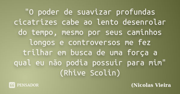 "O poder de suavizar profundas cicatrizes cabe ao lento desenrolar do tempo, mesmo por seus caminhos longos e controversos me fez trilhar em busca de uma f... Frase de Nicolas Vieira.