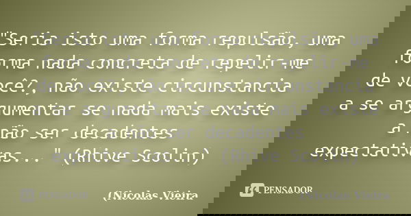 "Seria isto uma forma repulsão, uma forma nada concreta de repelir-me de você?, não existe circunstancia a se argumentar se nada mais existe a não ser deca... Frase de (Nicolas Vieira.