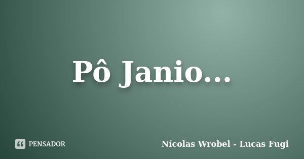 Pô Janio...... Frase de Nícolas Wrobel - Lucas Fugi.