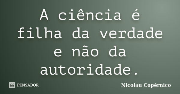 A ciência é filha da verdade e não da autoridade.... Frase de Nicolau Copérnico.