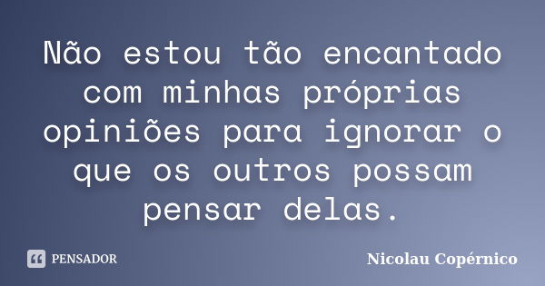 Não estou tão encantado com minhas próprias opiniões para ignorar o que os outros possam pensar delas.... Frase de Nicolau Copérnico.