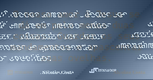 O nosso amor à Jesus se dá em pelo menos duas coisas: Guardar os seus mandamentos e apascentar suas ovelhas.... Frase de Nicolau Costa.