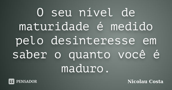 O seu nível de maturidade é medido pelo desinteresse em saber o quanto você é maduro.... Frase de Nicolau Costa.