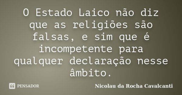 O Estado Laico não diz que as religiões são falsas, e sim que é incompetente para qualquer declaração nesse âmbito.... Frase de Nicolau da Rocha Cavalcanti.