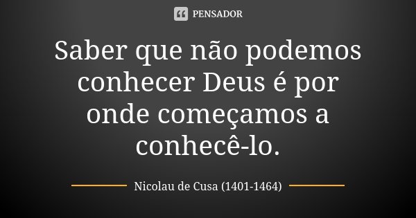 Saber que não podemos conhecer Deus é por onde começamos a conhecê-lo.... Frase de Nicolau de Cusa (1401-1464).