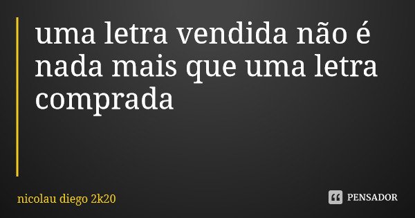 uma letra vendida não é nada mais que uma letra comprada... Frase de nicolau diego 2k20.