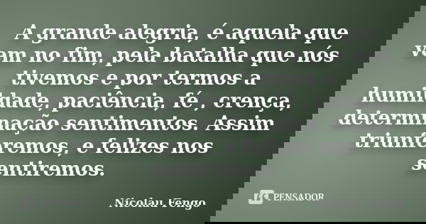 A grande alegria, é aquela que vem no fim, pela batalha que nós tivemos e por termos a humildade, paciência, fé , crença, determinação sentimentos. Assim triunf... Frase de Nicolau Fengo.