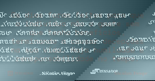 Os dias foram feitos para que o individuo não o gaste sem que tenha beneficios, terminando a causar decepções na sua vida. Haja humildade e rensponsabilidade no... Frase de Nicolau Fengo.