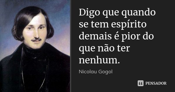 Digo que quando se tem espírito demais é pior do que não ter nenhum.... Frase de Nicolau Gogol.