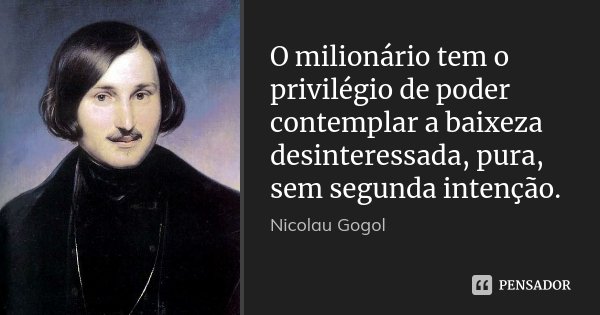 O milionário tem o privilégio de poder contemplar a baixeza desinteressada, pura, sem segunda intenção.... Frase de Nicolau Gogol.