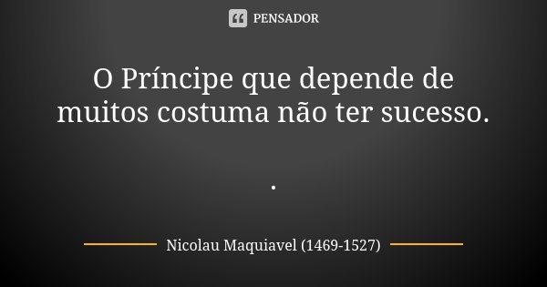 O Príncipe que depende de muitos costuma não ter sucesso. .... Frase de Nicolau Maquiavel (1469-1527).