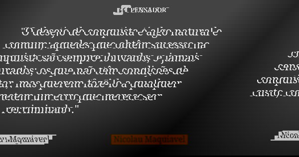 "O desejo de conquista é algo natural e comum; aqueles que obtêm sucesso na conquista são sempre louvados, e jamais censurados; os que não têm condições de... Frase de Nicolau Maquiavel.