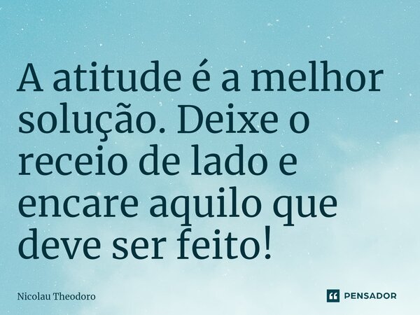 ⁠A atitude é a melhor solução. Deixe o receio de lado e encare aquilo que deve ser feito!... Frase de Nicolau Theodoro.