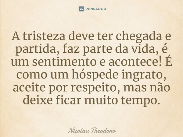 ⁠A tristeza deve ter chegada e partida, faz parte da vida, é um sentimento e acontece! É como um hóspede ingrato, aceite por respeito, mas não deixe ficar muito... Frase de Nicolau Theodoro.