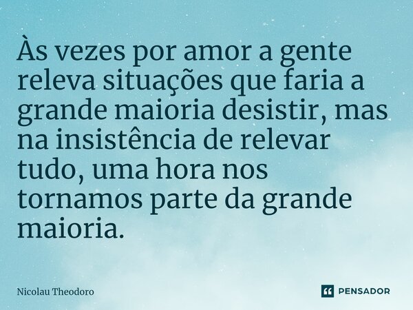 Às vezes por amor a gente releva situações que faria a grande maioria desistir, mas na insistência de relevar tudo, uma hora nos tornamos parte da grande maiori... Frase de Nicolau Theodoro.