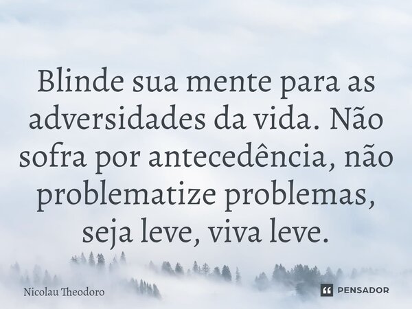 ⁠Blinde sua mente para as adversidades da vida. Não sofra por antecedência, não problematize problemas, seja leve, viva leve.... Frase de Nicolau Theodoro.