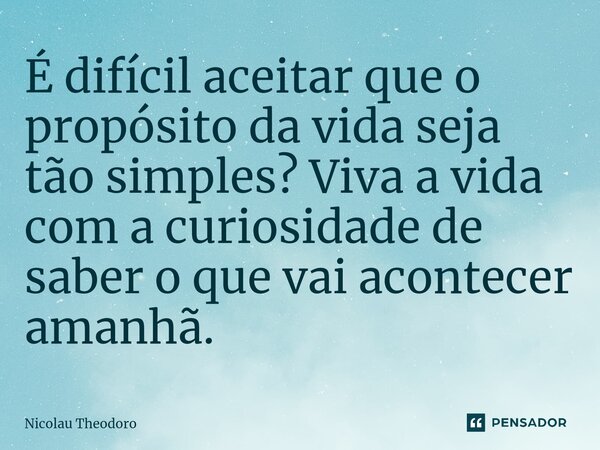 ⁠É difícil aceitar que o propósito da vida seja tão simples? Viva a vida com a curiosidade de saber o que vai acontecer amanhã.... Frase de Nicolau Theodoro.