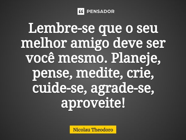 ⁠Lembre-se que o seu melhor amigo deve ser você mesmo. Planeje, pense, medite, crie, cuide-se, agrade-se, aproveite!... Frase de Nicolau Theodoro.