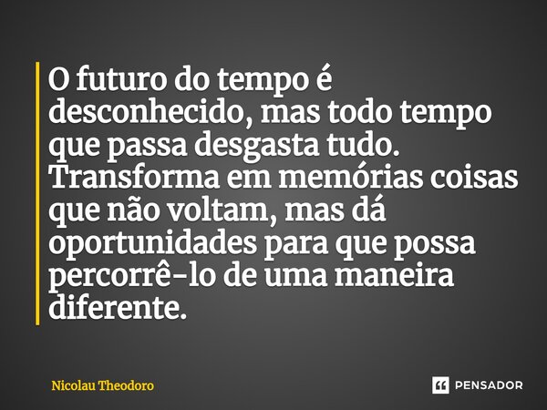 ⁠O futuro do tempo é desconhecido, mas todo tempo que passa desgasta tudo. Transforma em memórias coisas que não voltam, mas dá oportunidades para que possa per... Frase de Nicolau Theodoro.