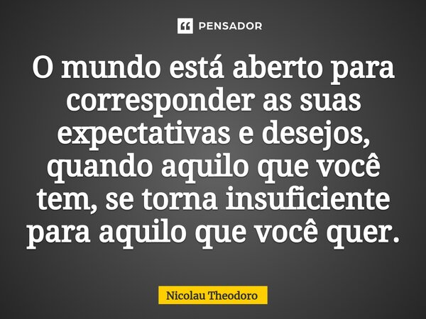 ⁠O mundo está aberto para corresponder as suas expectativas e desejos, quando aquilo que você tem, se torna insuficiente para aquilo que você quer.... Frase de Nicolau Theodoro.