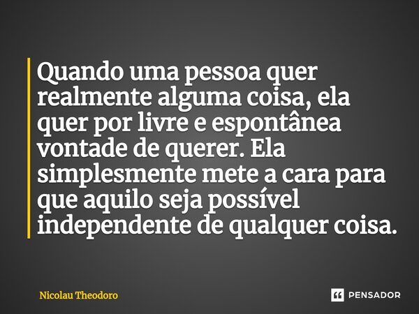 ⁠Quando uma pessoa quer realmente alguma coisa, ela quer por livre e espontânea vontade de querer. Ela simplesmente mete a cara para que aquilo seja possível in... Frase de Nicolau Theodoro.