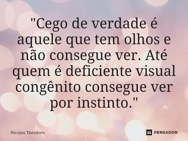 ⁠"Cego de verdade é aquele que tem olhos e não consegue ver. Até quem é deficiente visual congênito consegue ver por instinto."... Frase de Nicolau Theodoro.