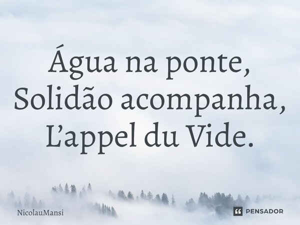 ⁠Água na ponte, Solidão acompanha, L’appel du Vide.... Frase de NicolauMansi.