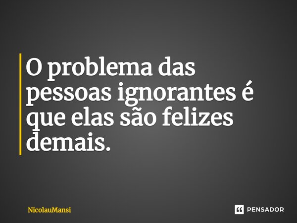 ⁠O problema das pessoas ignorantes é que elas são felizes demais.... Frase de NicolauMansi.
