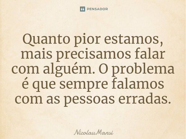 ⁠Quanto pior estamos, mais precisamos falar com alguém. O problema é que sempre falamos com as pessoas erradas.... Frase de NicolauMansi.