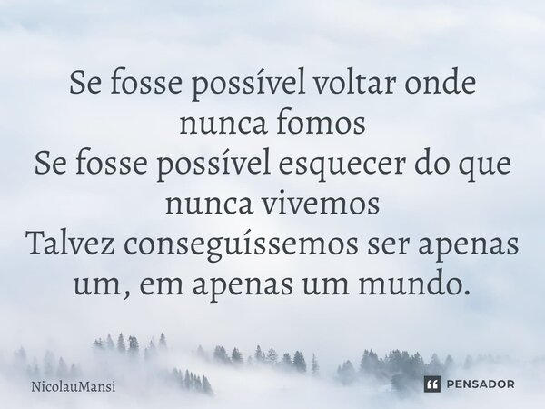 ⁠Se fosse possível voltar onde nunca fomos Se fosse possível esquecer do que nunca vivemos Talvez conseguíssemos ser apenas um, em apenas um mundo.... Frase de NicolauMansi.