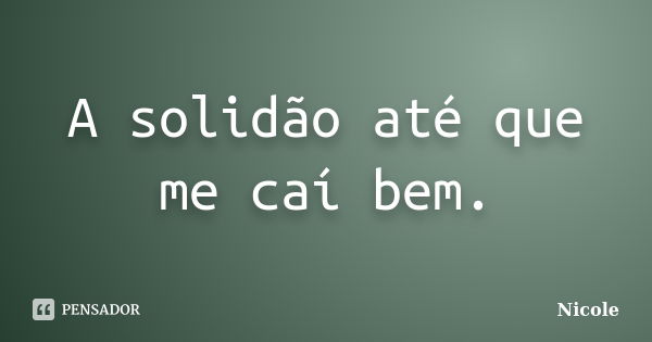 A solidão até que me caí bem.... Frase de Nicole.