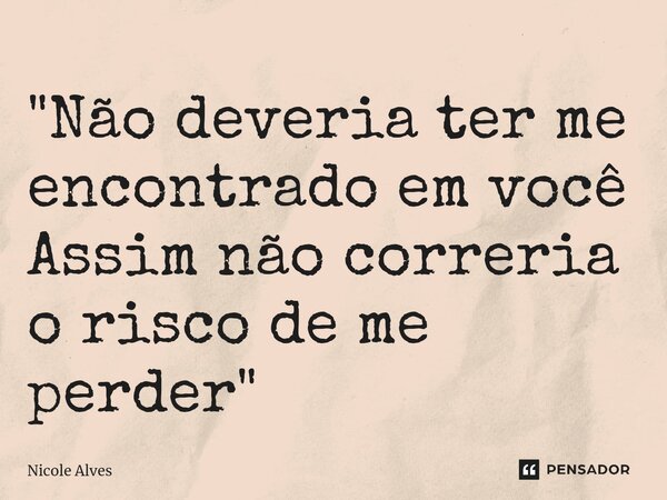 "Não deveria ter me encontrado em você⁠ Assim não correria o risco de me perder"... Frase de Nicole Alves.