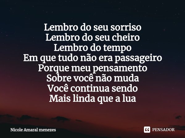 ⁠Lembro do seu sorriso
Lembro do seu cheiro
Lembro do tempo
Em que tudo não era passageiro
Porque meu pensamento
Sobre você não muda
Você continua sendo
Mais li... Frase de Nicole Amaral menezes.