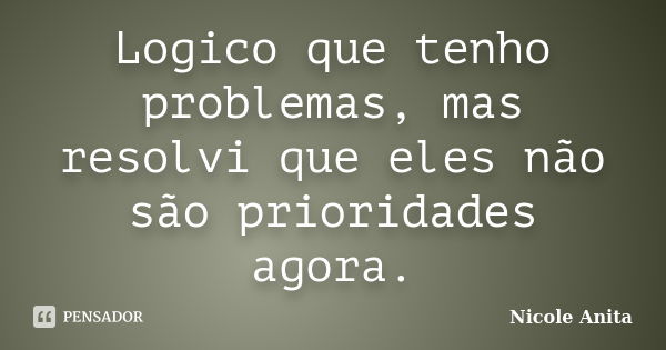 Logico que tenho problemas, mas resolvi que eles não são prioridades agora.... Frase de Nicole Anita.