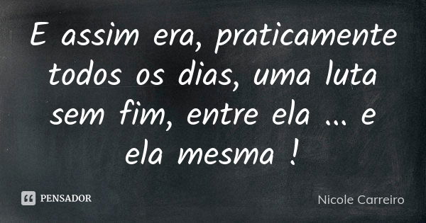 E assim era, praticamente todos os dias, uma luta sem fim, entre ela ... e ela mesma !... Frase de Nicole Carreiro.