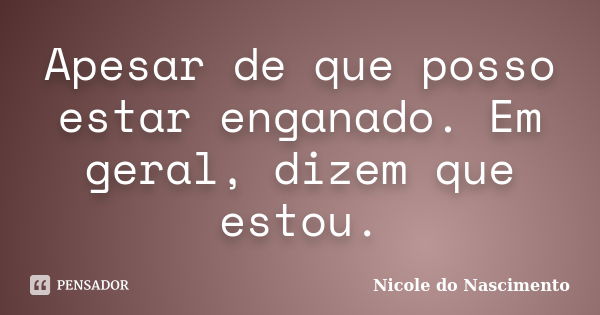 Apesar de que posso estar enganado. Em geral, dizem que estou.... Frase de Nicole do Nascimento.