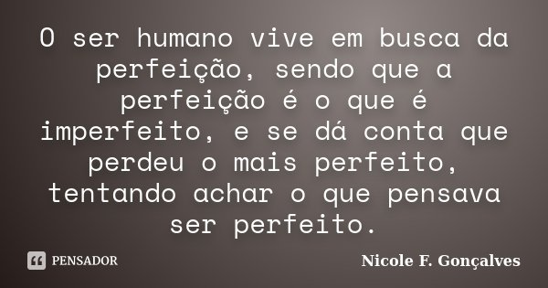 O ser humano vive em busca da perfeição, sendo que a perfeição é o que é imperfeito, e se dá conta que perdeu o mais perfeito, tentando achar o que pensava ser ... Frase de Nicole F. Gonçalves.