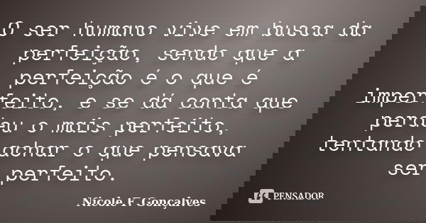 O ser humano vive em busca da perfeição, sendo que a perfeição é o que é imperfeito, e se dá conta que perdeu o mais perfeito, tentando achar o que pensava ser ... Frase de Nicole F. Gonçalves.