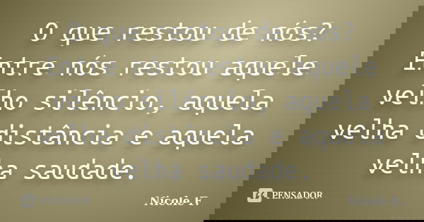O que restou de nós? Entre nós restou aquele velho silêncio, aquela velha distância e aquela velha saudade.... Frase de Nicole F..