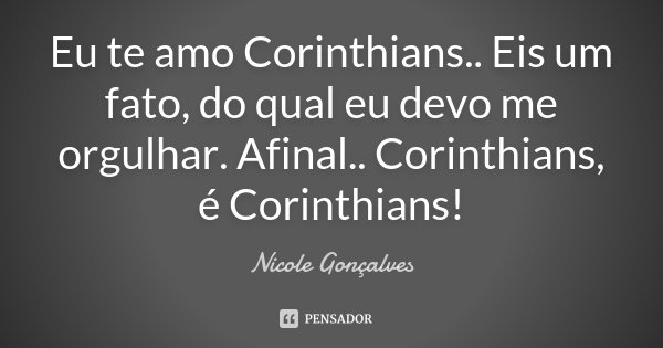 Eu te amo Corinthians.. Eis um fato, do qual eu devo me orgulhar. Afinal.. Corinthians, é Corinthians!... Frase de Nicole Gonçalves.