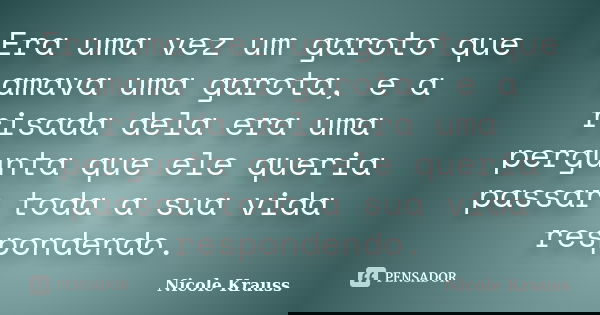 Era uma vez um garoto que amava uma garota, e a risada dela era uma pergunta que ele queria passar toda a sua vida respondendo.... Frase de Nicole Krauss.