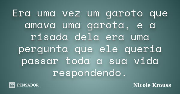 Era uma vez um garoto que amava uma garota, e a risada dela era uma pergunta que ele queria passar toda a sua vida respondendo.... Frase de Nicole Krauss.