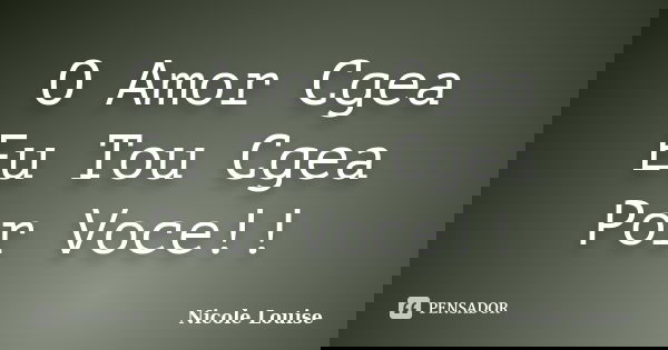 O Amor Cgea Eu Tou Cgea Por Voce!!... Frase de Nicole Louise.